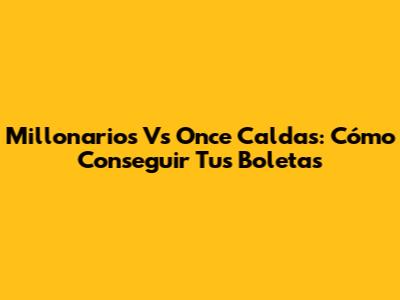 Millonarios Vs Once Caldas: Cómo Conseguir Tus Boletas