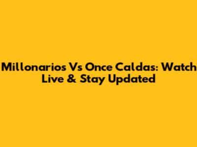 Millonarios Vs Once Caldas: Watch Live & Stay Updated