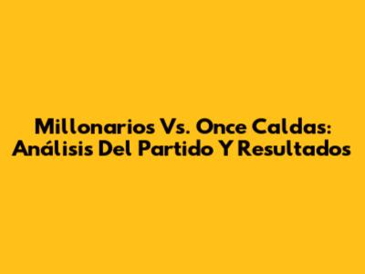 Millonarios Vs. Once Caldas: Análisis Del Partido Y Resultados
