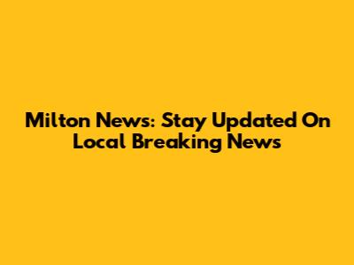 Milton News: Stay Updated On Local Breaking News