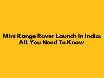 Mini Range Rover Launch In India: All You Need To Know