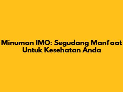 Minuman IMO: Segudang Manfaat Untuk Kesehatan Anda
