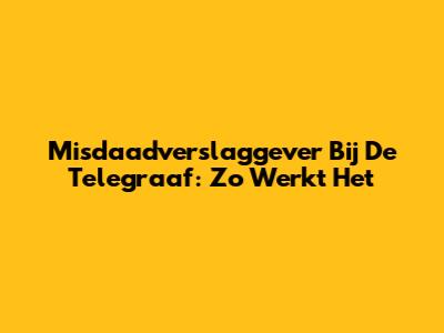 Misdaadverslaggever Bij De Telegraaf: Zo Werkt Het