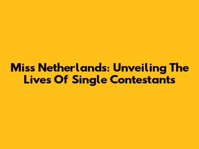 Miss Netherlands: Unveiling The Lives Of Single Contestants