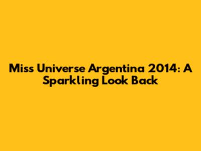 Miss Universe Argentina 2014: A Sparkling Look Back