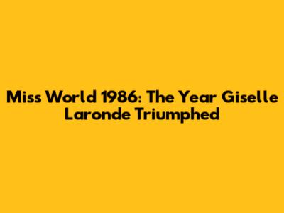 Miss World 1986: The Year Giselle Laronde Triumphed