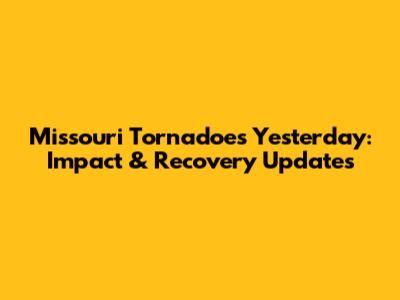 Missouri Tornadoes Yesterday: Impact & Recovery Updates