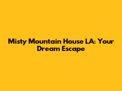Misty Mountain House LA: Your Dream Escape