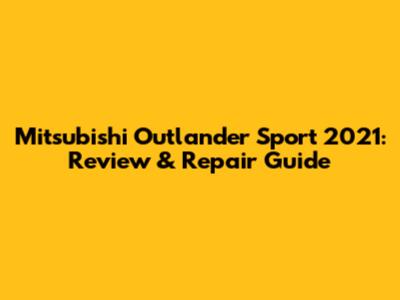 Mitsubishi Outlander Sport 2021: Review & Repair Guide