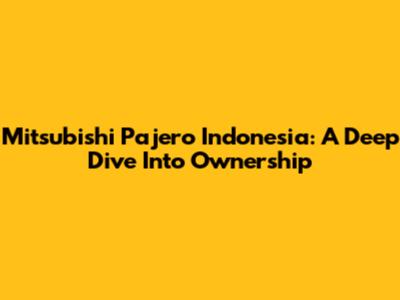 Mitsubishi Pajero Indonesia: A Deep Dive Into Ownership
