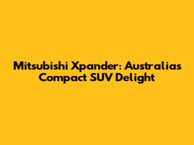 Mitsubishi Xpander: Australia's Compact SUV Delight