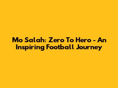 Mo Salah: Zero To Hero - An Inspiring Football Journey