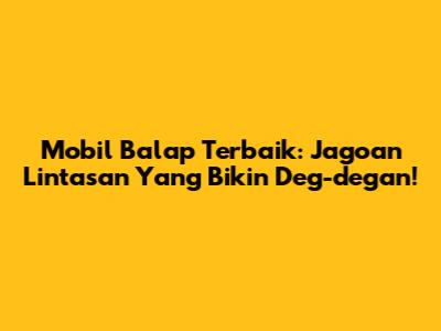 Mobil Balap Terbaik: Jagoan Lintasan Yang Bikin Deg-degan!