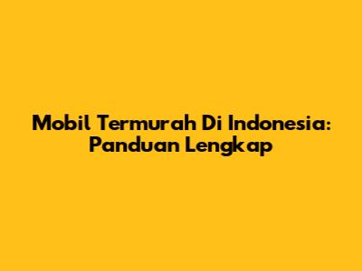 Mobil Termurah Di Indonesia: Panduan Lengkap
