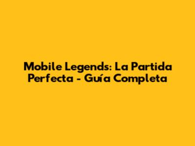 Mobile Legends: La Partida Perfecta - Guía Completa