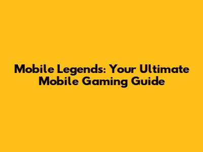 Mobile Legends: Your Ultimate Mobile Gaming Guide
