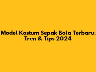 Model Kostum Sepak Bola Terbaru: Tren & Tips 2024