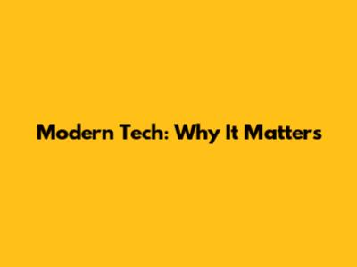 Modern Tech: Why It Matters