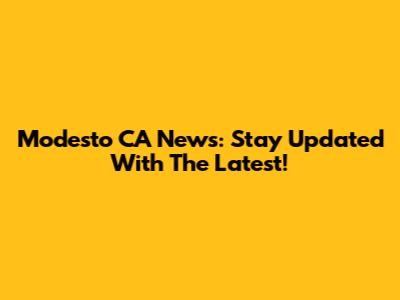 Modesto CA News: Stay Updated With The Latest!