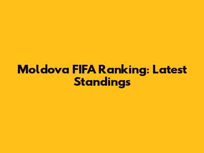 Moldova FIFA Ranking: Latest Standings