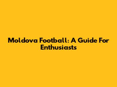 Moldova Football: A Guide For Enthusiasts