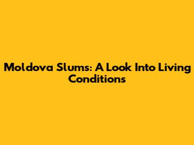 Moldova Slums: A Look Into Living Conditions