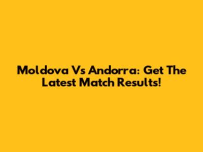 Moldova Vs Andorra: Get The Latest Match Results!