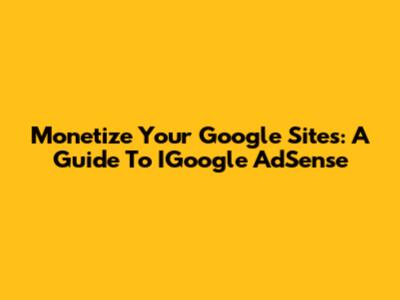 Monetize Your Google Sites: A Guide To IGoogle AdSense