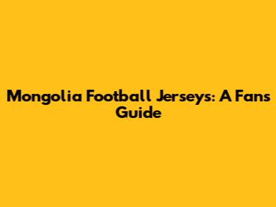 Mongolia Football Jerseys: A Fan's Guide