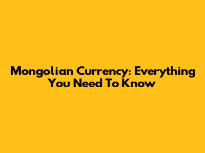 Mongolian Currency: Everything You Need To Know