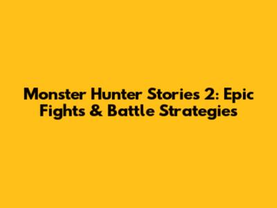 Monster Hunter Stories 2: Epic Fights & Battle Strategies