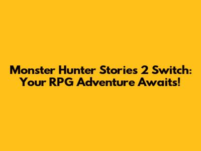 Monster Hunter Stories 2 Switch: Your RPG Adventure Awaits!