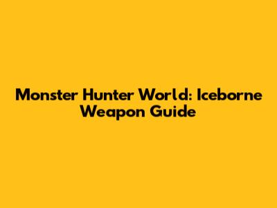 Monster Hunter World: Iceborne Weapon Guide