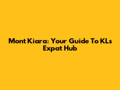 Mont Kiara: Your Guide To KL's Expat Hub
