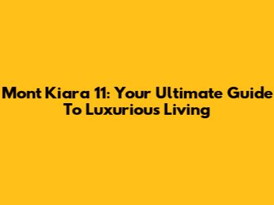 Mont Kiara 11: Your Ultimate Guide To Luxurious Living