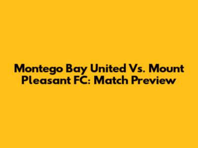 Montego Bay United Vs. Mount Pleasant FC: Match Preview