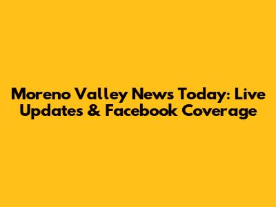 Moreno Valley News Today: Live Updates & Facebook Coverage