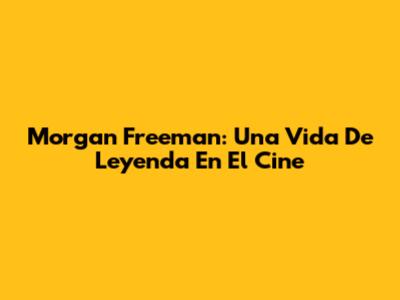 Morgan Freeman: Una Vida De Leyenda En El Cine