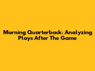 Morning Quarterback: Analyzing Plays After The Game