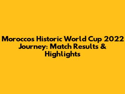 Morocco's Historic World Cup 2022 Journey: Match Results & Highlights