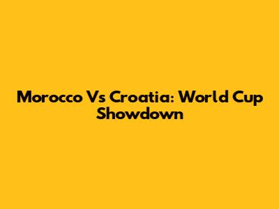 Morocco Vs Croatia: World Cup Showdown