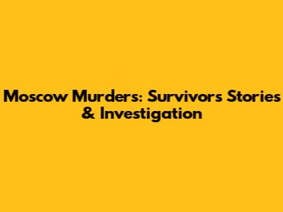 Moscow Murders: Survivors' Stories & Investigation