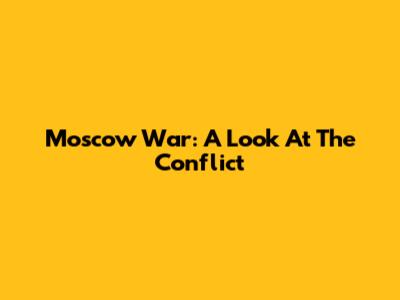Moscow War: A Look At The Conflict