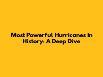Most Powerful Hurricanes In History: A Deep Dive