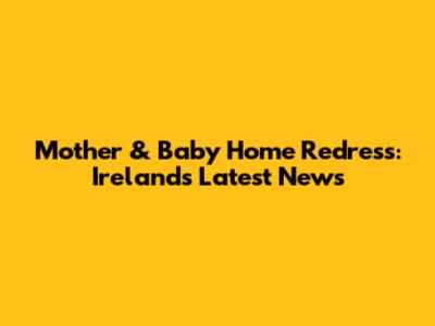 Mother & Baby Home Redress: Ireland's Latest News