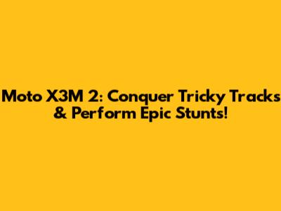 Moto X3M 2: Conquer Tricky Tracks & Perform Epic Stunts!
