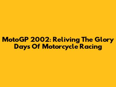 MotoGP 2002: Reliving The Glory Days Of Motorcycle Racing