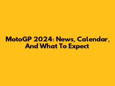 MotoGP 2024: News, Calendar, And What To Expect