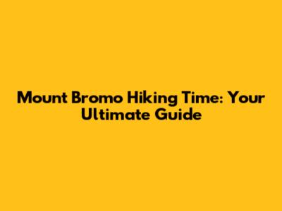 Mount Bromo Hiking Time: Your Ultimate Guide