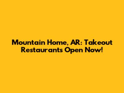 Mountain Home, AR: Takeout Restaurants Open Now!